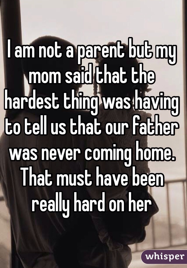 I am not a parent but my mom said that the hardest thing was having to tell us that our father was never coming home. 
That must have been really hard on her