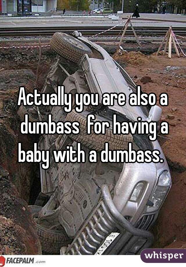 Actually you are also a dumbass  for having a baby with a dumbass.  