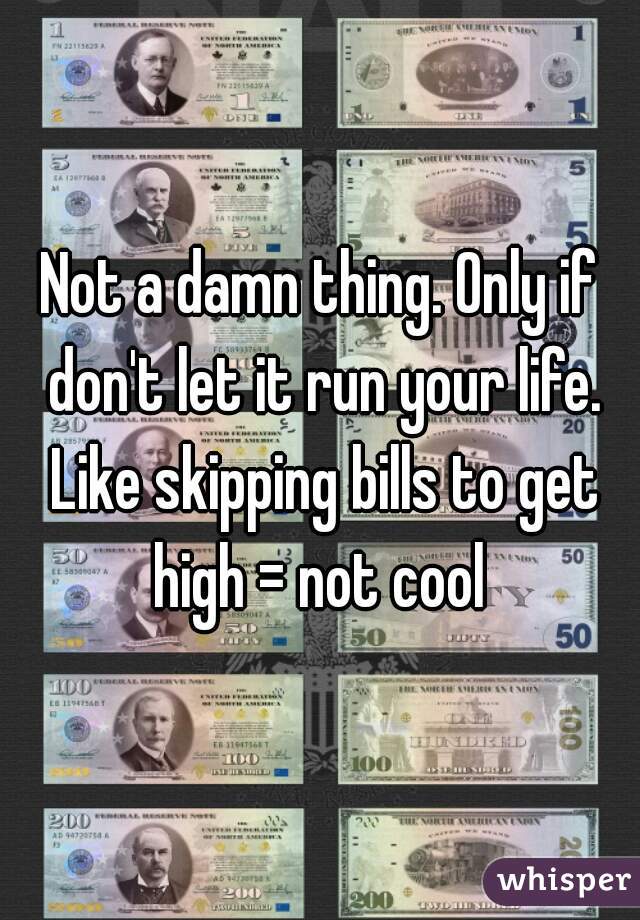 Not a damn thing. Only if don't let it run your life. Like skipping bills to get high = not cool 