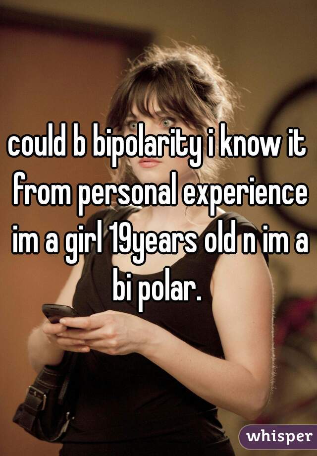 could b bipolarity i know it from personal experience im a girl 19years old n im a bi polar. 