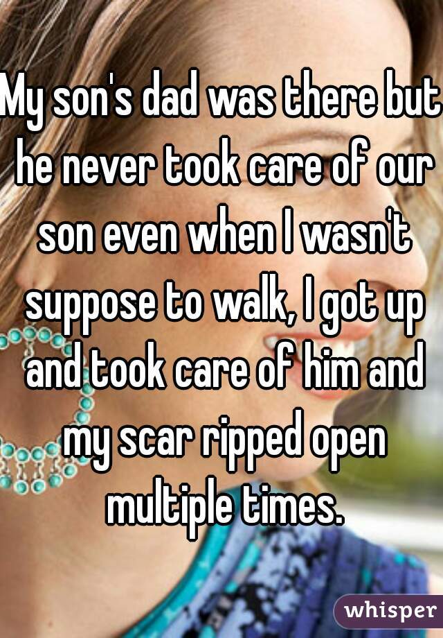 My son's dad was there but he never took care of our son even when I wasn't suppose to walk, I got up and took care of him and my scar ripped open multiple times.