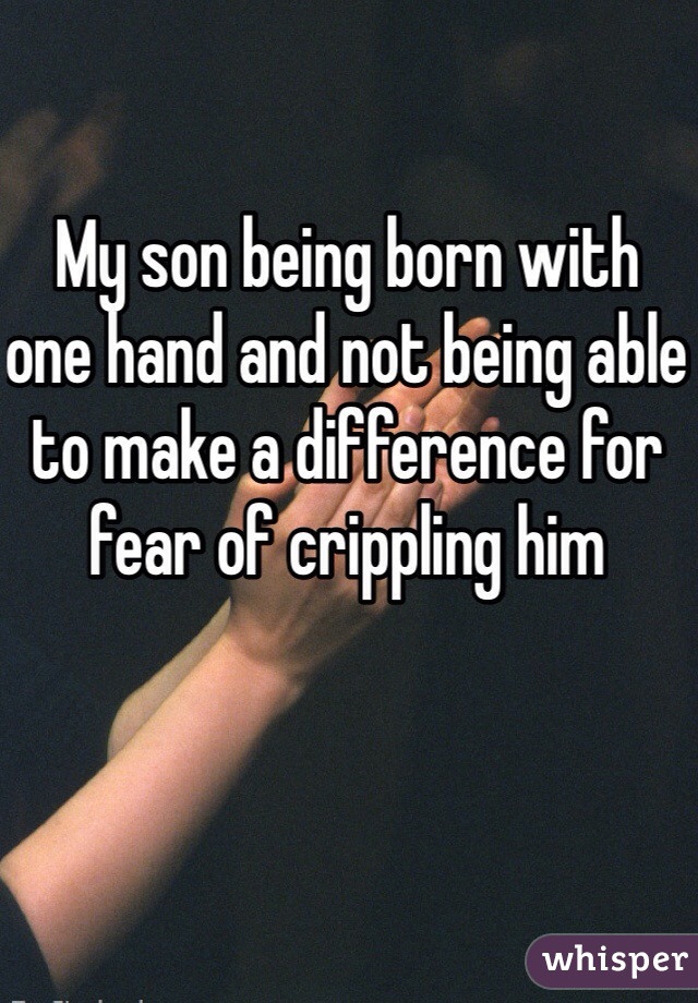 My son being born with one hand and not being able to make a difference for fear of crippling him 