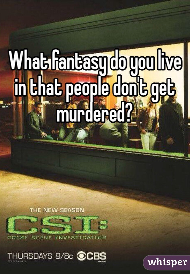 What fantasy do you live in that people don't get murdered? 