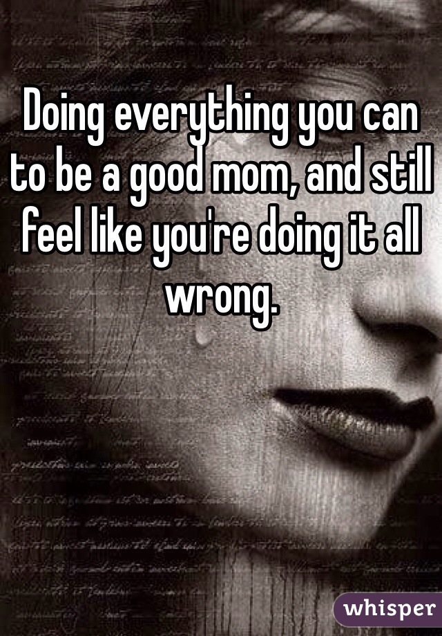 Doing everything you can to be a good mom, and still feel like you're doing it all wrong.