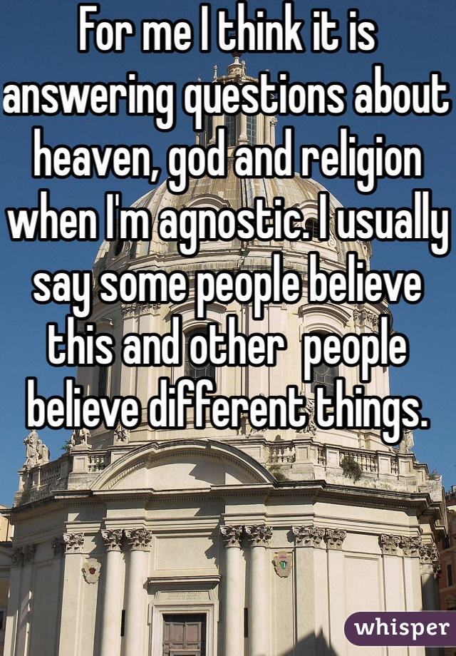 For me I think it is answering questions about heaven, god and religion when I'm agnostic. I usually say some people believe this and other  people believe different things.