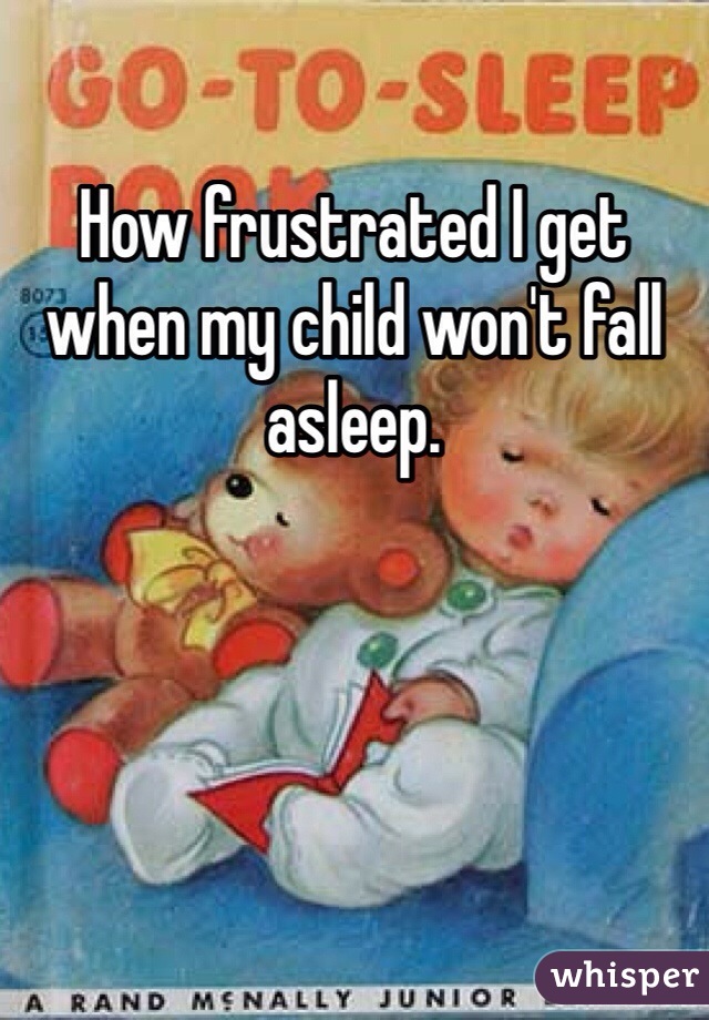 How frustrated I get when my child won't fall asleep. 