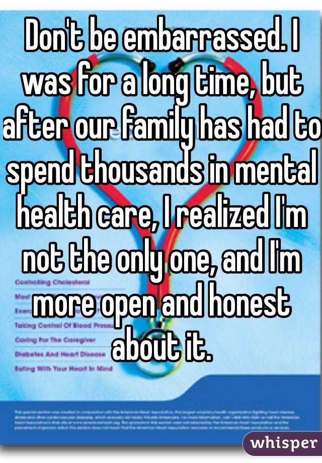 Don't be embarrassed. I was for a long time, but after our family has had to spend thousands in mental health care, I realized I'm not the only one, and I'm more open and honest about it.
