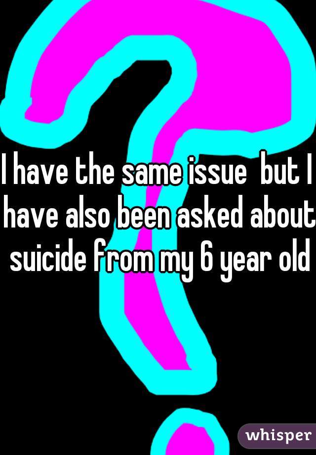 I have the same issue  but I have also been asked about suicide from my 6 year old