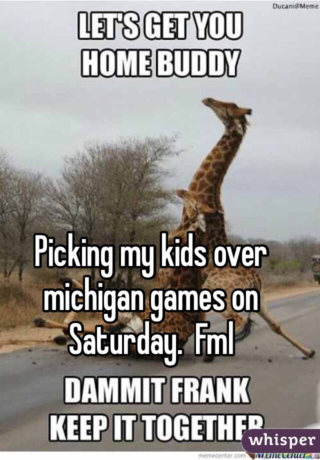 Picking my kids over michigan games on Saturday.  Fml