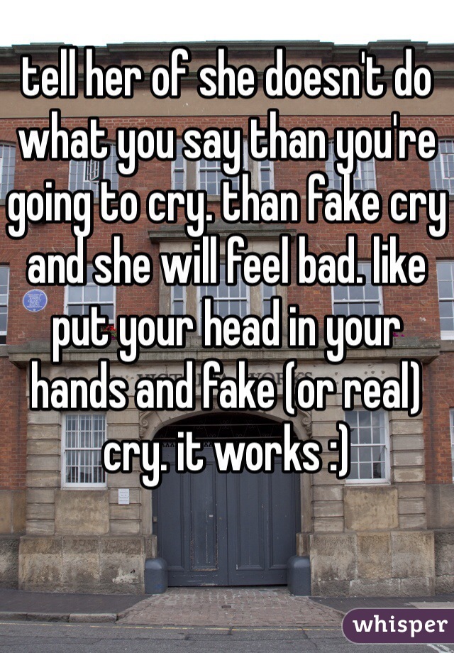 tell her of she doesn't do what you say than you're going to cry. than fake cry and she will feel bad. like put your head in your hands and fake (or real) cry. it works :)