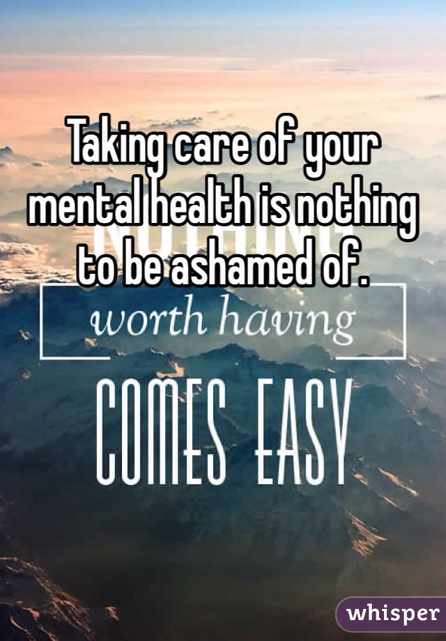 Taking care of your mental health is nothing to be ashamed of.