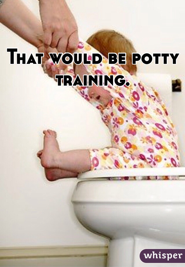 That would be potty training.