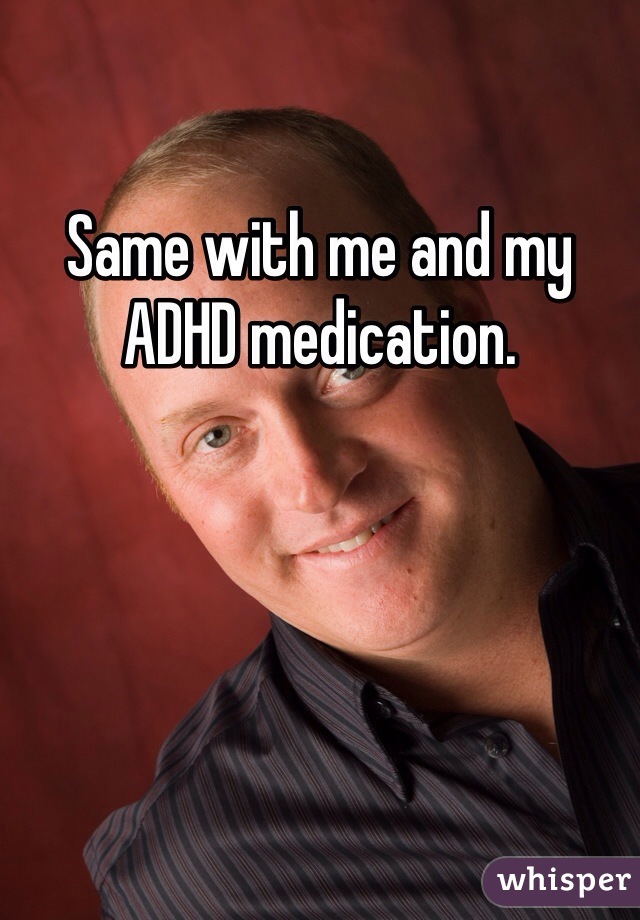 Same with me and my ADHD medication.