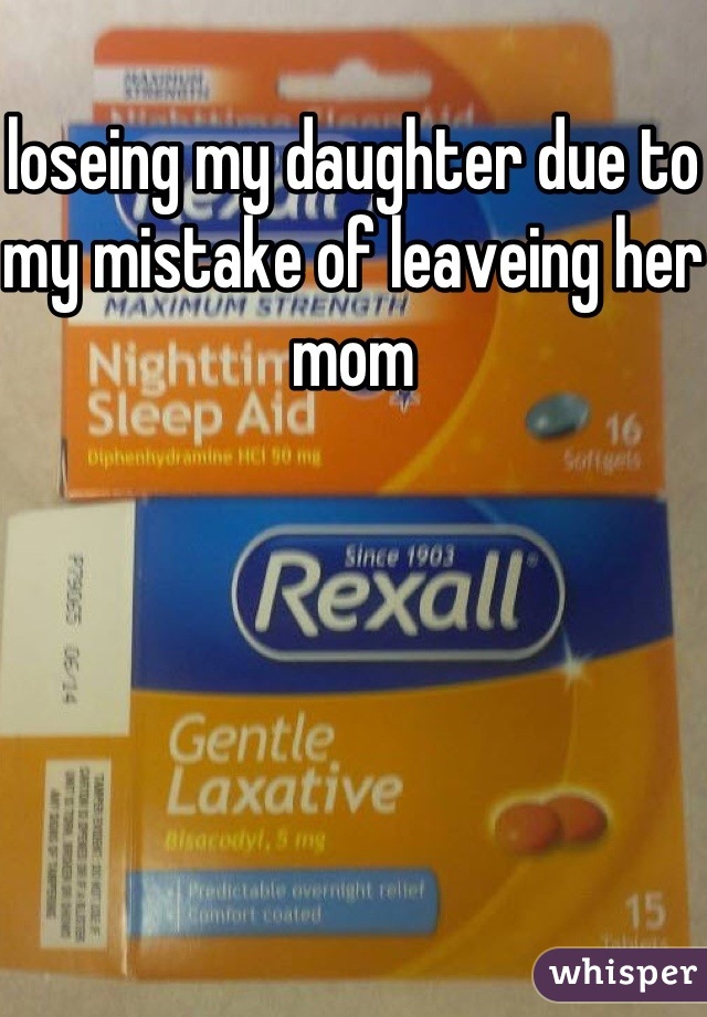 loseing my daughter due to my mistake of leaveing her mom