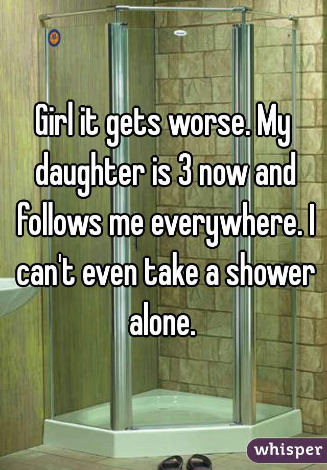 Girl it gets worse. My daughter is 3 now and follows me everywhere. I can't even take a shower alone. 