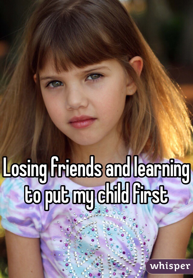 Losing friends and learning to put my child first