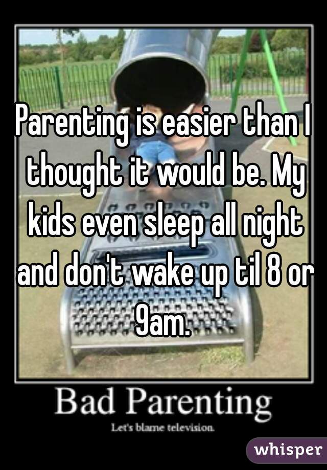 Parenting is easier than I thought it would be. My kids even sleep all night and don't wake up til 8 or 9am. 