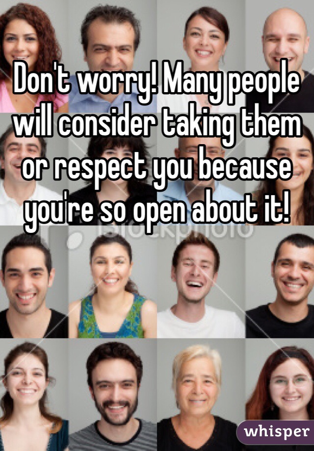 Don't worry! Many people will consider taking them or respect you because you're so open about it! 