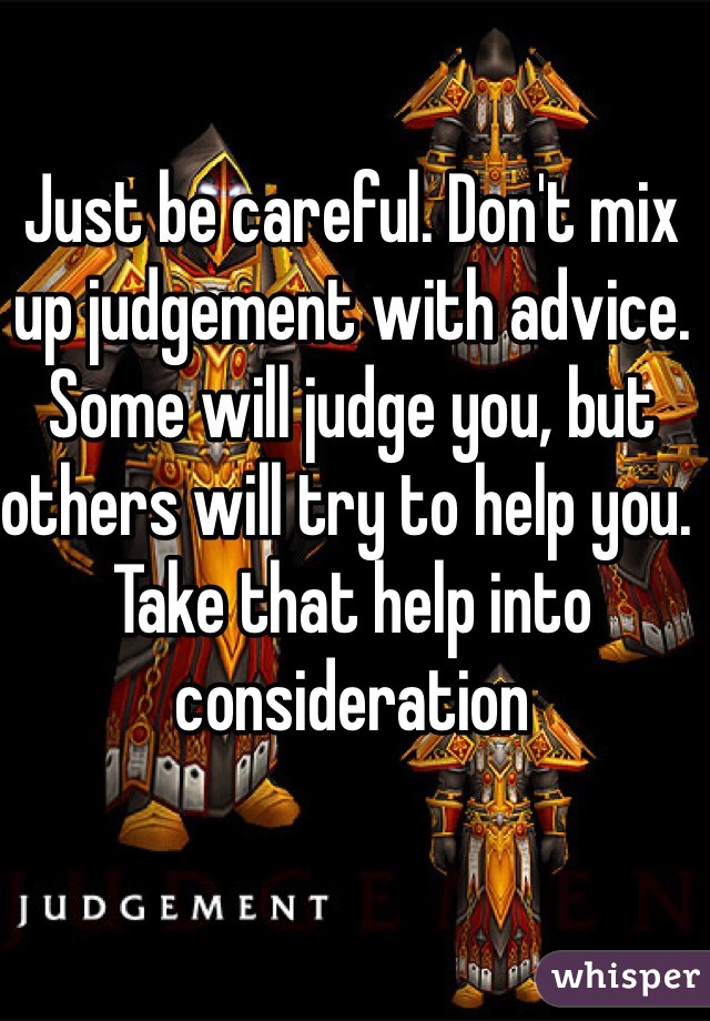 Just be careful. Don't mix up judgement with advice. Some will judge you, but others will try to help you. Take that help into consideration