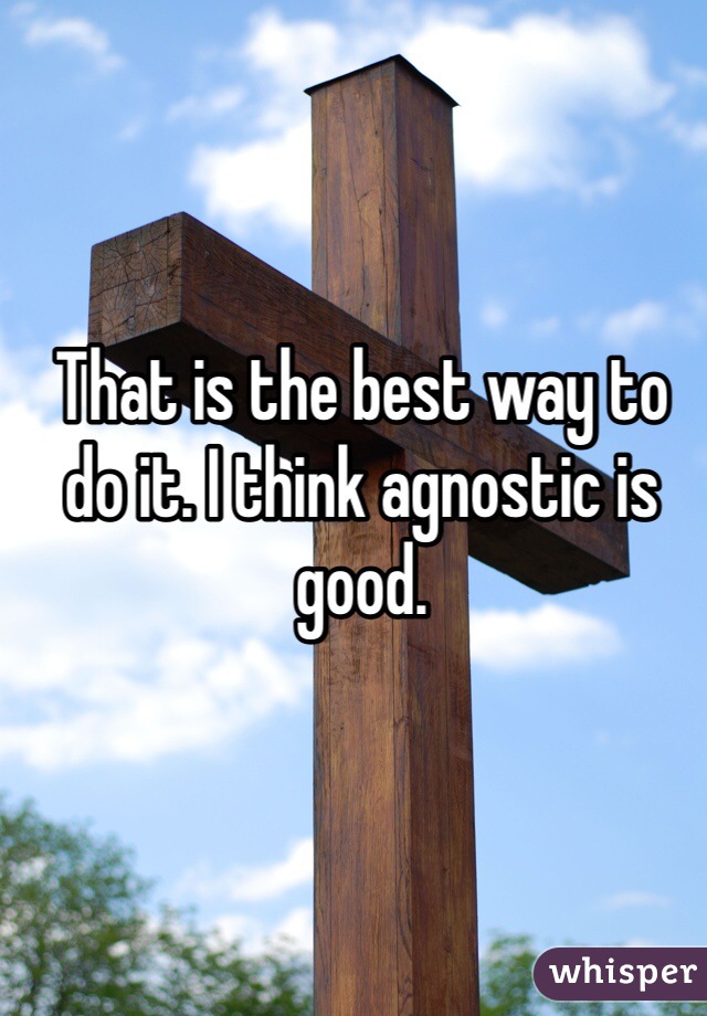 That is the best way to do it. I think agnostic is good. 