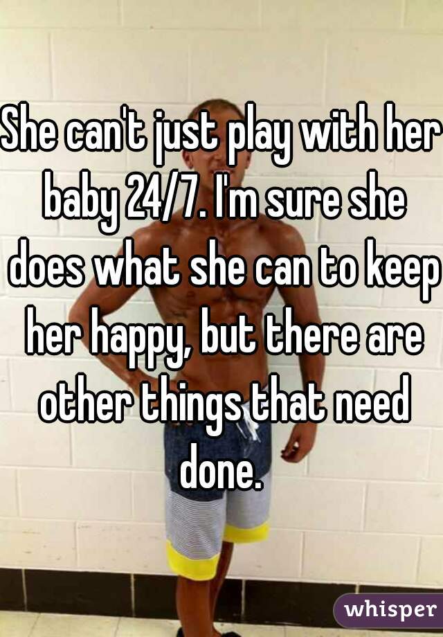 She can't just play with her baby 24/7. I'm sure she does what she can to keep her happy, but there are other things that need done. 