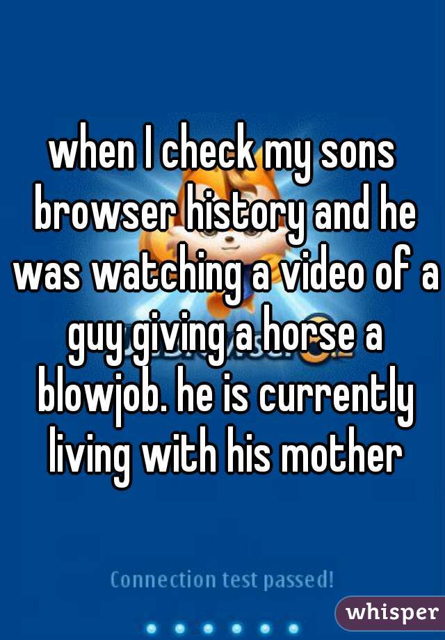 when I check my sons browser history and he was watching a video of a guy giving a horse a blowjob. he is currently living with his mother
