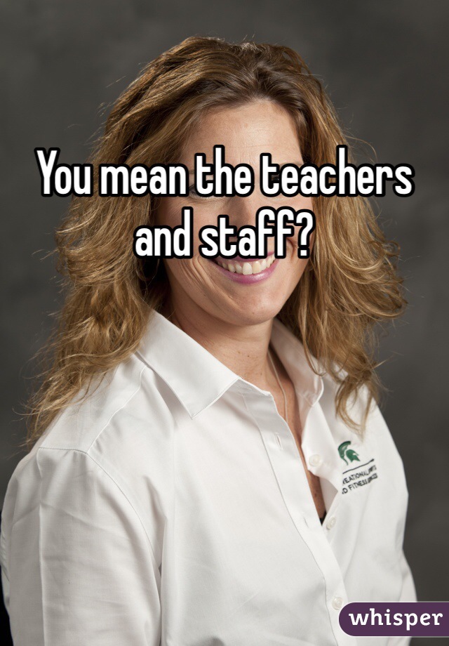 You mean the teachers and staff?