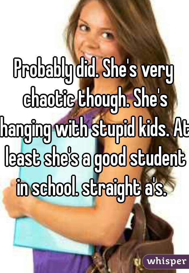 Probably did. She's very chaotic though. She's hanging with stupid kids. At least she's a good student in school. straight a's.  