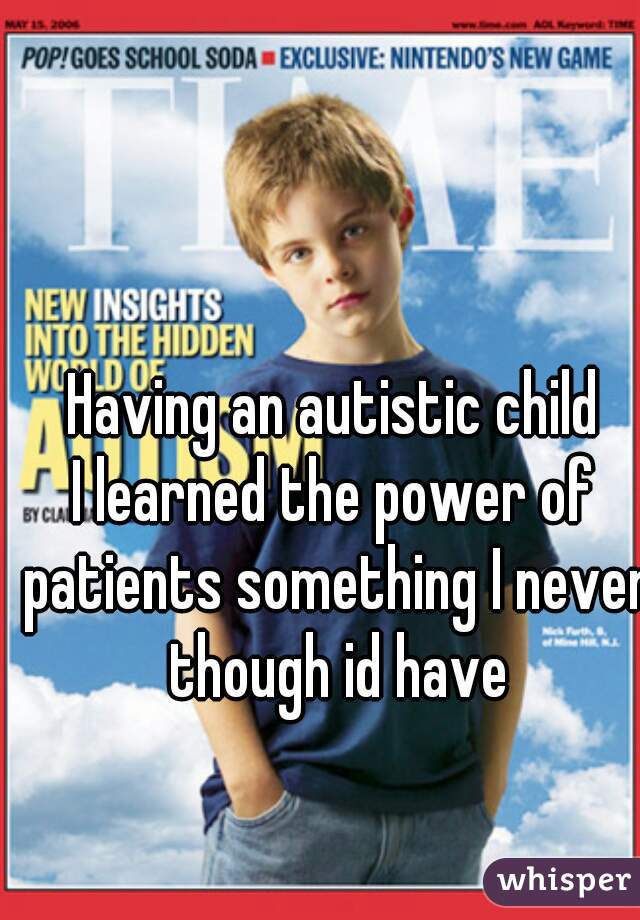 Having an autistic child
I learned the power of patients something I never though id have