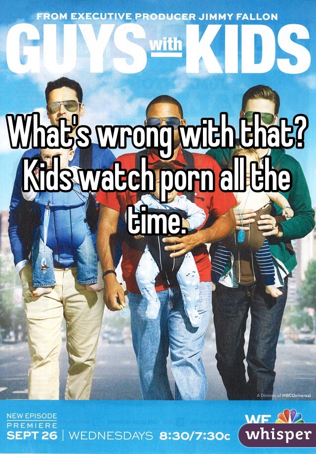 What's wrong with that? Kids watch porn all the time. 