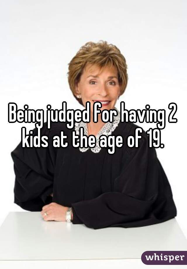 Being judged for having 2 kids at the age of 19. 