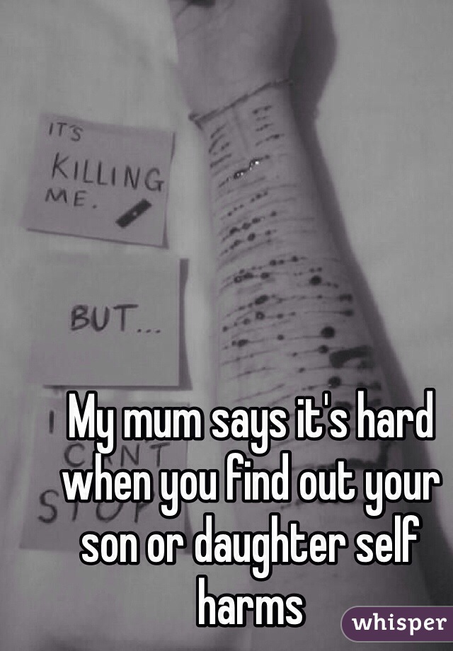 My mum says it's hard when you find out your son or daughter self harms 