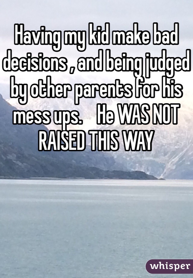 Having my kid make bad decisions , and being judged by other parents for his mess ups.    He WAS NOT RAISED THIS WAY