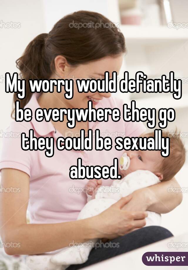 My worry would defiantly be everywhere they go they could be sexually abused.