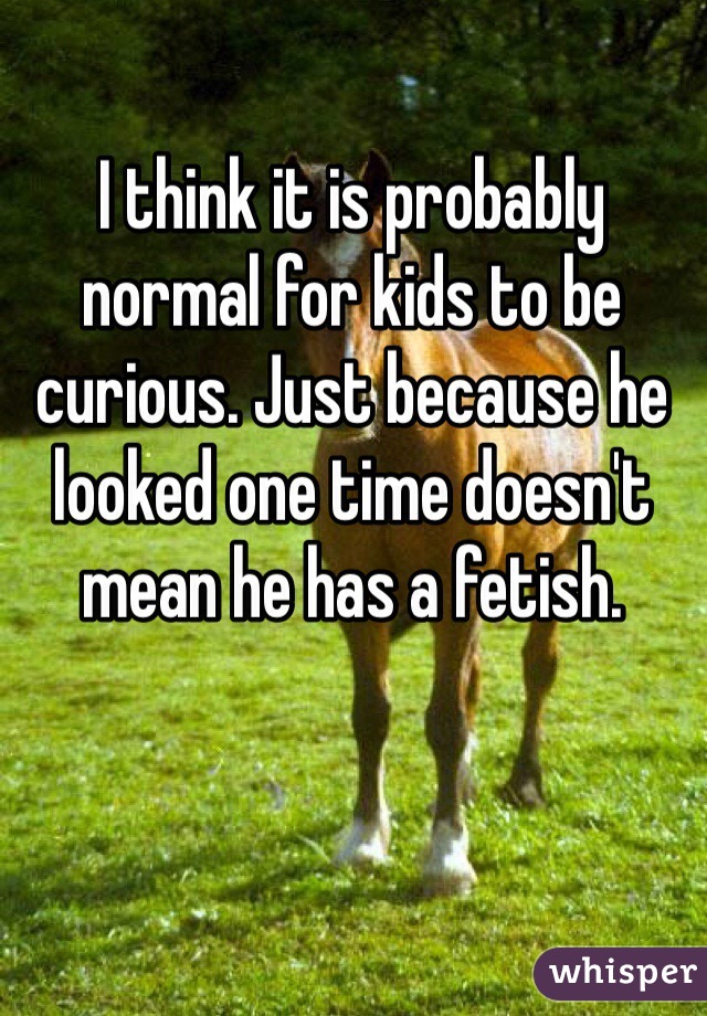 I think it is probably normal for kids to be curious. Just because he looked one time doesn't mean he has a fetish.