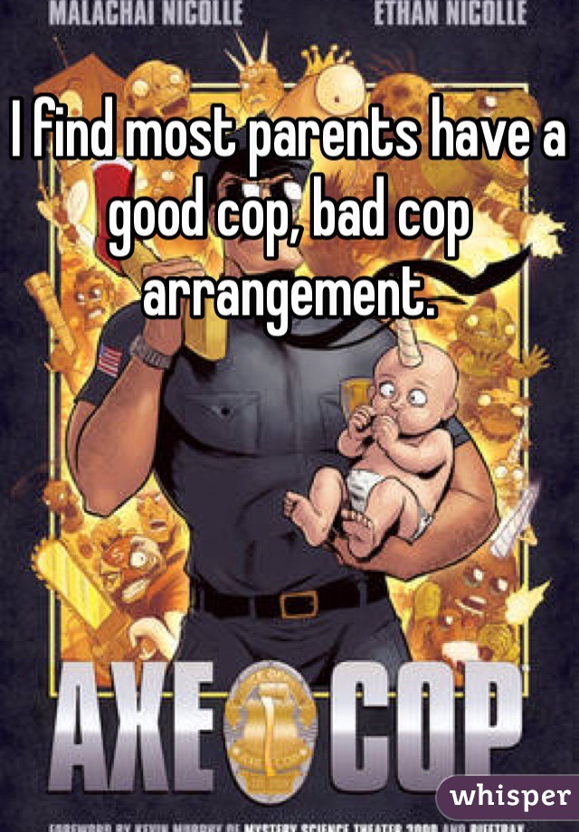 I find most parents have a good cop, bad cop arrangement. 