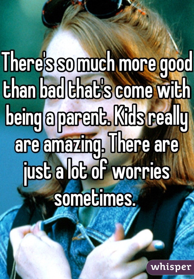 There's so much more good than bad that's come with being a parent. Kids really are amazing. There are just a lot of worries sometimes. 