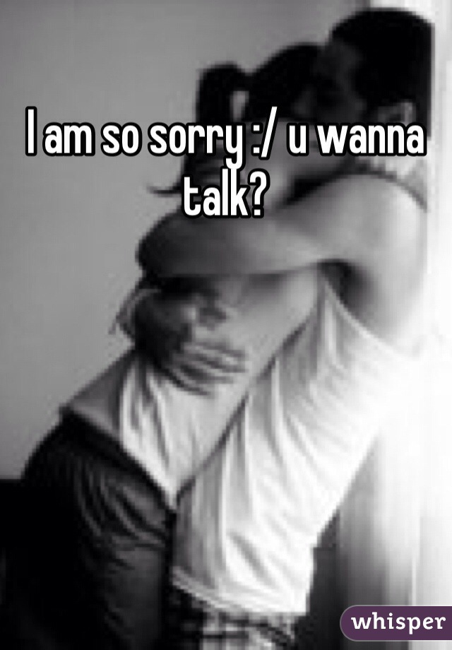 I am so sorry :/ u wanna talk? 
