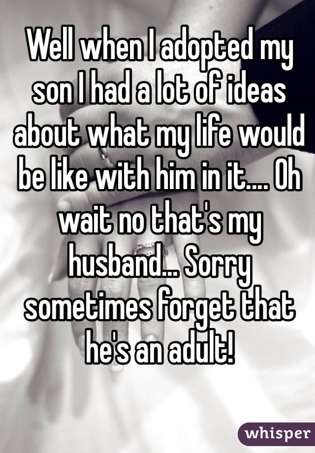 Well when I adopted my son I had a lot of ideas about what my life would be like with him in it.... Oh wait no that's my husband... Sorry sometimes forget that he's an adult!