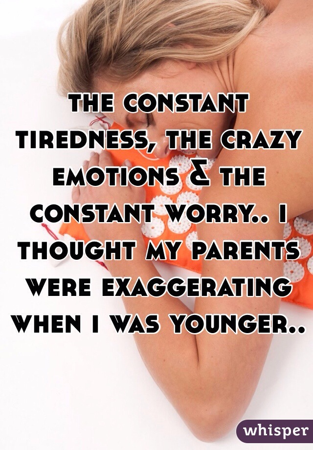 the constant tiredness, the crazy emotions & the constant worry.. i thought my parents were exaggerating when i was younger..

