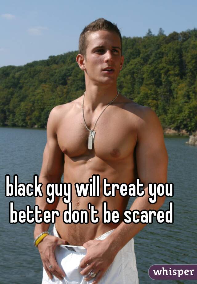 black guy will treat you better don't be scared