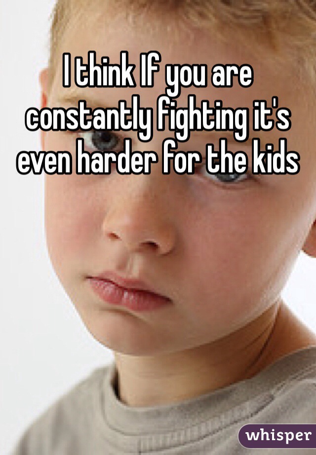 I think If you are constantly fighting it's even harder for the kids