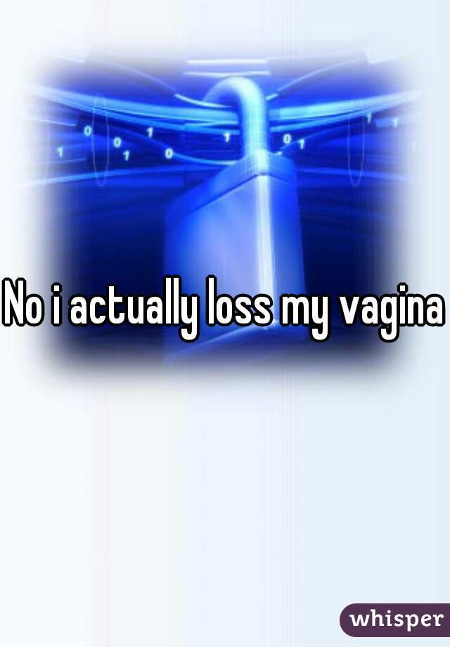 No i actually loss my vagina