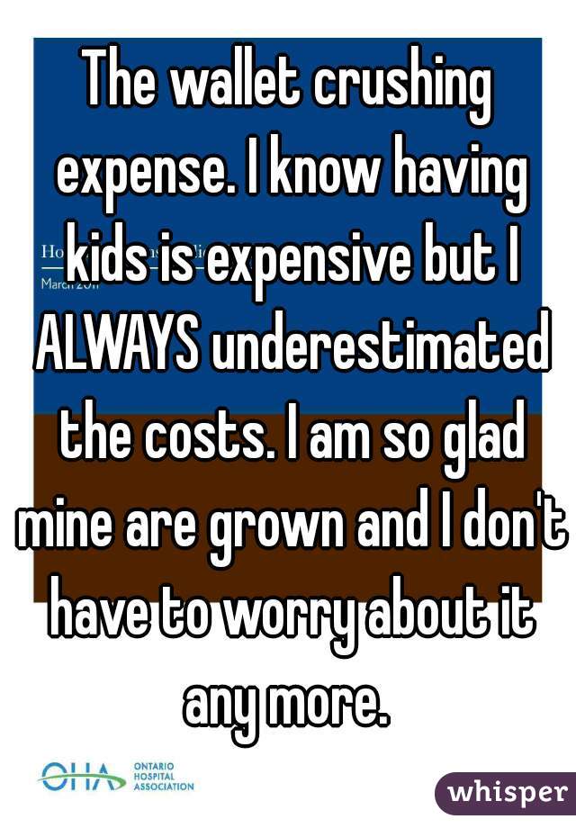 The wallet crushing expense. I know having kids is expensive but I ALWAYS underestimated the costs. I am so glad mine are grown and I don't have to worry about it any more. 