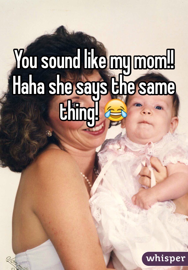 You sound like my mom!! Haha she says the same thing! 😂