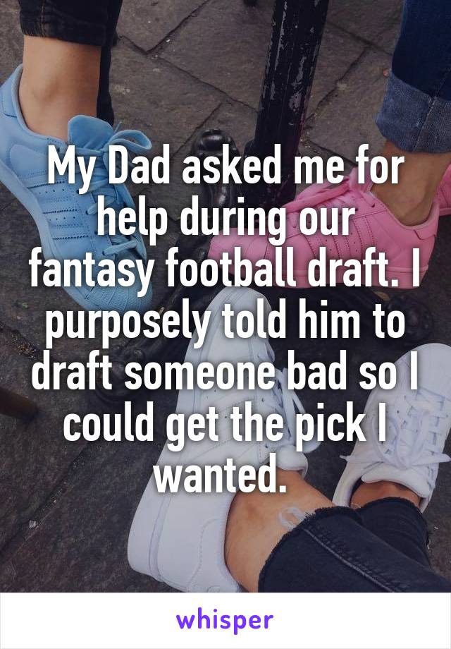 My Dad asked me for help during our fantasy football draft. I purposely told him to draft someone bad so I could get the pick I wanted. 