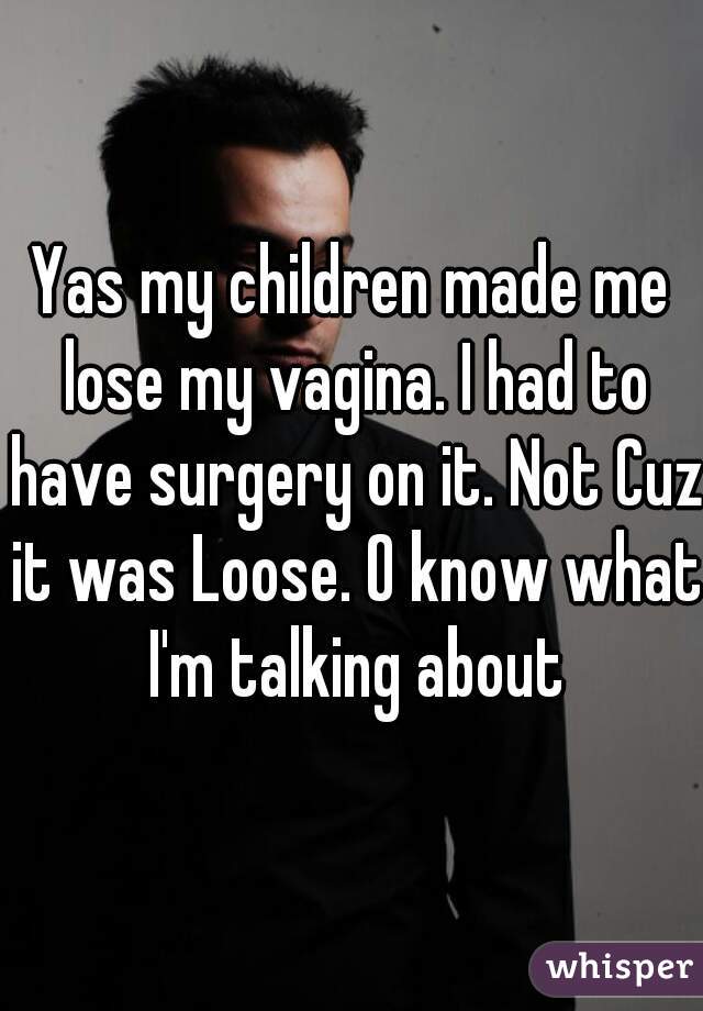 Yas my children made me lose my vagina. I had to have surgery on it. Not Cuz it was Loose. O know what I'm talking about