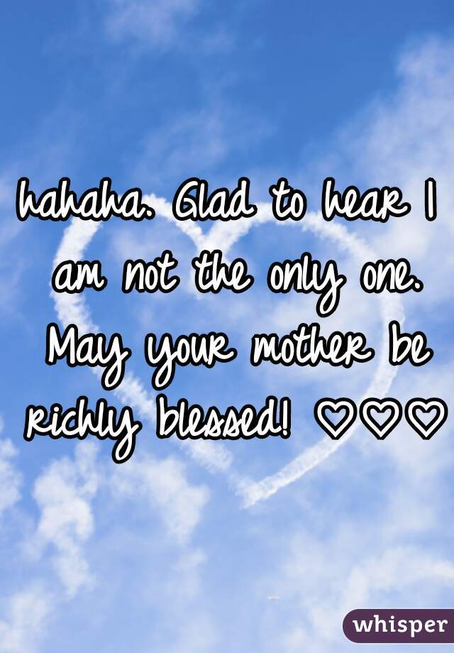 hahaha. Glad to hear I am not the only one. May your mother be richly blessed! ♡♡♡