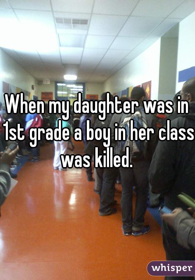 When my daughter was in 1st grade a boy in her class was killed. 
