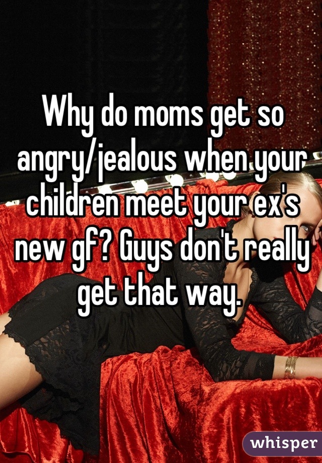 Why do moms get so angry/jealous when your children meet your ex's new gf? Guys don't really get that way. 